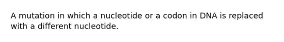 A mutation in which a nucleotide or a codon in DNA is replaced with a different nucleotide.