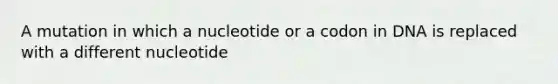 A mutation in which a nucleotide or a codon in DNA is replaced with a different nucleotide