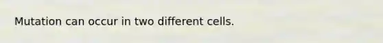 Mutation can occur in two different cells.