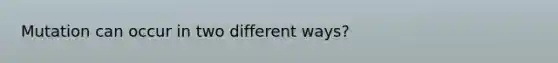 Mutation can occur in two different ways?