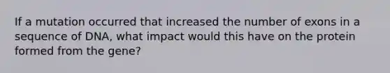 If a mutation occurred that increased the number of exons in a sequence of DNA, what impact would this have on the protein formed from the gene?