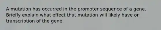 A mutation has occurred in the promoter sequence of a gene. Briefly explain what effect that mutation will likely have on transcription of the gene.