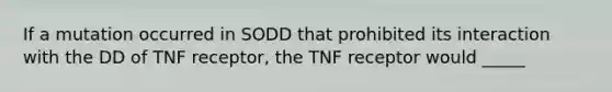 If a mutation occurred in SODD that prohibited its interaction with the DD of TNF receptor, the TNF receptor would _____