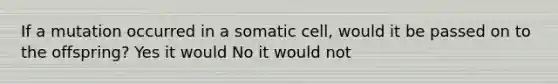 If a mutation occurred in a somatic cell, would it be passed on to the offspring? Yes it would No it would not