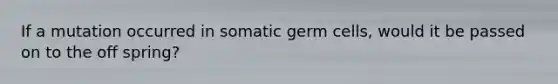 If a mutation occurred in somatic germ cells, would it be passed on to the off spring?