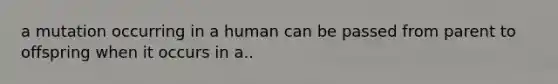 a mutation occurring in a human can be passed from parent to offspring when it occurs in a..