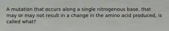 A mutation that occurs along a single nitrogenous base, that may or may not result in a change in the amino acid produced, is called what?