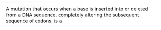 A mutation that occurs when a base is inserted into or deleted from a DNA sequence, completely altering the subsequent sequence of codons, is a