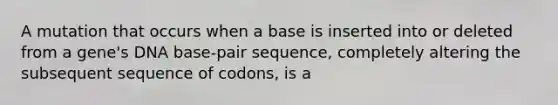 A mutation that occurs when a base is inserted into or deleted from a gene's DNA base-pair sequence, completely altering the subsequent sequence of codons, is a