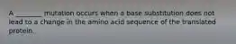 A ________ mutation occurs when a base substitution does not lead to a change in the amino acid sequence of the translated protein.