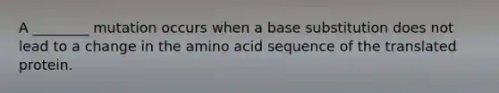 A ________ mutation occurs when a base substitution does not lead to a change in the amino acid sequence of the translated protein.