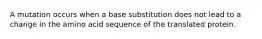 A mutation occurs when a base substitution does not lead to a change in the amino acid sequence of the translated protein.