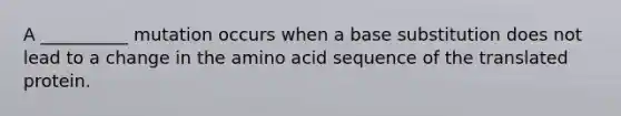 A __________ mutation occurs when a base substitution does not lead to a change in the amino acid sequence of the translated protein.