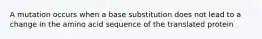 A mutation occurs when a base substitution does not lead to a change in the amino acid sequence of the translated protein