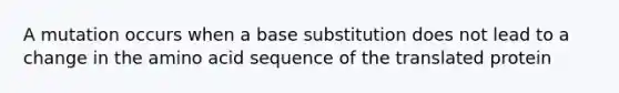 A mutation occurs when a base substitution does not lead to a change in the amino acid sequence of the translated protein