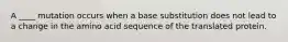 A ____ mutation occurs when a base substitution does not lead to a change in the amino acid sequence of the translated protein.