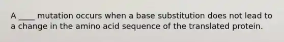 A ____ mutation occurs when a base substitution does not lead to a change in the amino acid sequence of the translated protein.