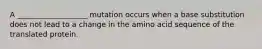 A ___________________ mutation occurs when a base substitution does not lead to a change in the amino acid sequence of the translated protein.