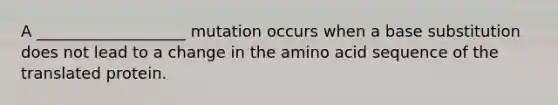 A ___________________ mutation occurs when a base substitution does not lead to a change in the amino acid sequence of the translated protein.