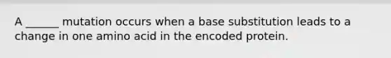 A ______ mutation occurs when a base substitution leads to a change in one amino acid in the encoded protein.