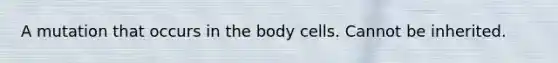 A mutation that occurs in the body cells. Cannot be inherited.