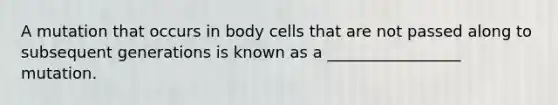 A mutation that occurs in body cells that are not passed along to subsequent generations is known as a _________________ mutation.