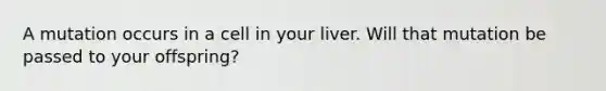 A mutation occurs in a cell in your liver. Will that mutation be passed to your offspring?