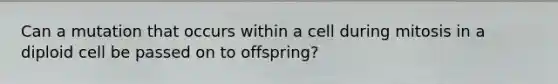 Can a mutation that occurs within a cell during mitosis in a diploid cell be passed on to offspring?