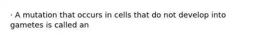 · A mutation that occurs in cells that do not develop into gametes is called an