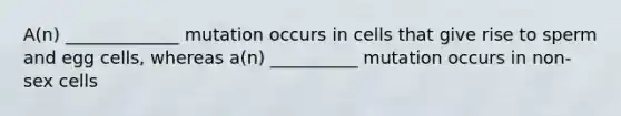 A(n) _____________ mutation occurs in cells that give rise to sperm and egg cells, whereas a(n) __________ mutation occurs in non-sex cells