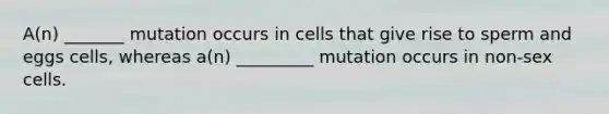 A(n) _______ mutation occurs in cells that give rise to sperm and eggs cells, whereas a(n) _________ mutation occurs in non-sex cells.