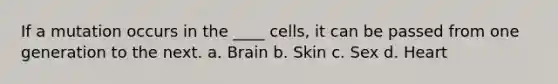 If a mutation occurs in the ____ cells, it can be passed from one generation to the next. a. Brain b. Skin c. Sex d. Heart