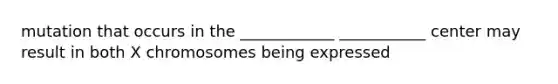 mutation that occurs in the ____________ ___________ center may result in both X chromosomes being expressed