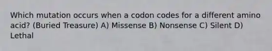 Which mutation occurs when a codon codes for a different amino acid? (Buried Treasure) A) Missense B) Nonsense C) Silent D) Lethal