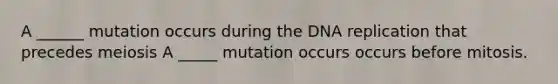 A ______ mutation occurs during the DNA replication that precedes meiosis A _____ mutation occurs occurs before mitosis.
