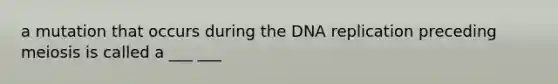 a mutation that occurs during the DNA replication preceding meiosis is called a ___ ___