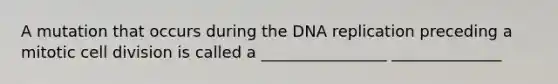 A mutation that occurs during the DNA replication preceding a mitotic cell division is called a ________________ ______________