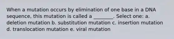 When a mutation occurs by elimination of one base in a DNA sequence, this mutation is called a ________. Select one: a. deletion mutation b. substitution mutation c. insertion mutation d. translocation mutation e. viral mutation