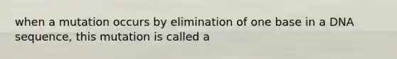 when a mutation occurs by elimination of one base in a DNA sequence, this mutation is called a