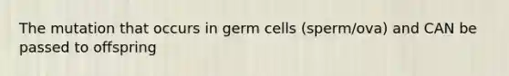 The mutation that occurs in germ cells (sperm/ova) and CAN be passed to offspring