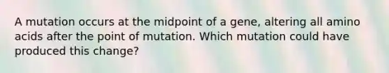 A mutation occurs at the midpoint of a gene, altering all <a href='https://www.questionai.com/knowledge/k9gb720LCl-amino-acids' class='anchor-knowledge'>amino acids</a> after the point of mutation. Which mutation could have produced this change?