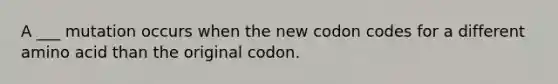 A ___ mutation occurs when the new codon codes for a different amino acid than the original codon.