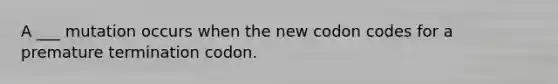 A ___ mutation occurs when the new codon codes for a premature termination codon.