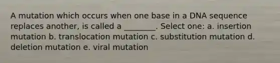 A mutation which occurs when one base in a DNA sequence replaces another, is called a ________. Select one: a. insertion mutation b. translocation mutation c. substitution mutation d. deletion mutation e. viral mutation