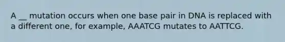 A __ mutation occurs when one base pair in DNA is replaced with a different one, for example, AAATCG mutates to AATTCG.