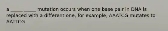 a _____ _____ mutation occurs when one base pair in DNA is replaced with a different one, for example, AAATCG mutates to AATTCG