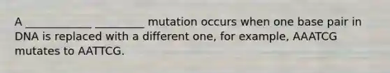 A ____________ _________ mutation occurs when one base pair in DNA is replaced with a different one, for example, AAATCG mutates to AATTCG.