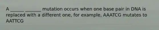 A ______ _______ mutation occurs when one base pair in DNA is replaced with a different one, for example, AAATCG mutates to AATTCG