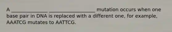 A _______________ ___________________ mutation occurs when one base pair in DNA is replaced with a different one, for example, AAATCG mutates to AATTCG.