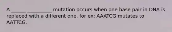 A ______ __________ mutation occurs when one base pair in DNA is replaced with a different one, for ex: AAATCG mutates to AATTCG.